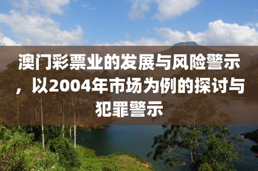 澳门彩票业的发展与风险警示，以2004年市场为例的探讨与犯罪警示