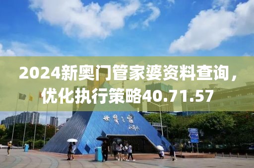 2024新奥门管家婆资料查询，优化执行策略40.71.57