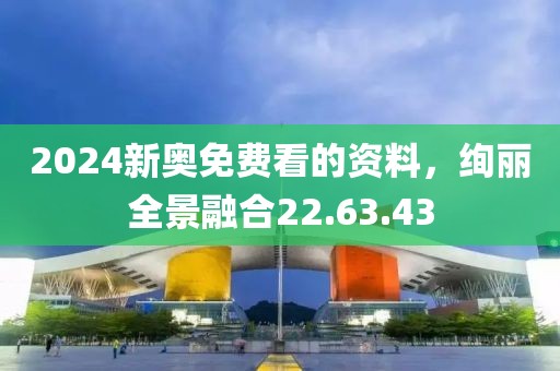 2024新奥免费看的资料，绚丽全景融合22.63.43