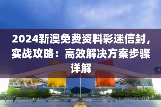 2024新澳免费资料彩迷信封，实战攻略：高效解决方案步骤详解