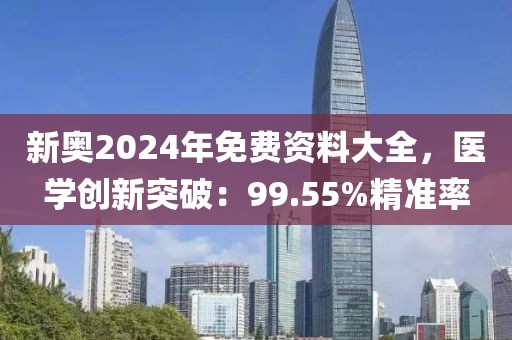 新奥2024年免费资料大全，医学创新突破：99.55%精准率