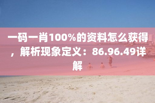 一码一肖100%的资料怎么获得，解析现象定义：86.96.49详解
