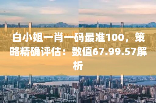 白小姐一肖一码最准100，策略精确评估：数值67.99.57解析