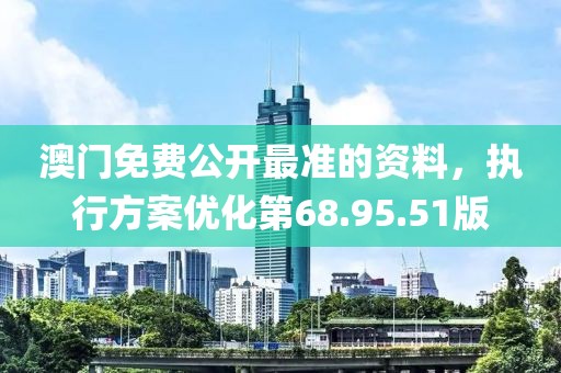 澳门免费公开最准的资料，执行方案优化第68.95.51版