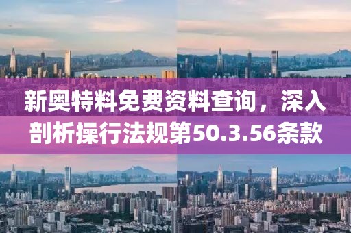 新奥特料免费资料查询，深入剖析操行法规第50.3.56条款