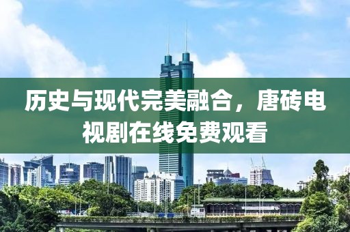 历史与现代完美融合，唐砖电视剧在线免费观看