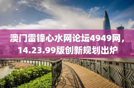 澳门雷锋心水网论坛4949网，14.23.99版创新规划出炉
