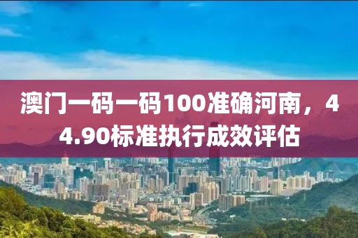 澳门一码一码100准确河南，44.90标准执行成效评估
