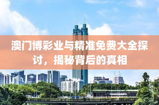 澳门博彩业与精准免费大全探讨，揭秘背后的真相