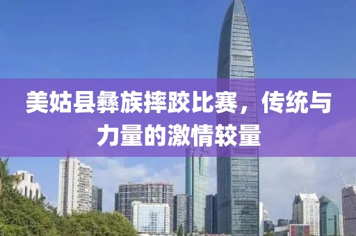 美姑县彝族摔跤比赛，传统与力量的激情较量