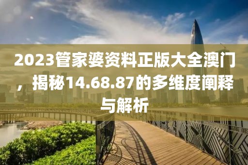 2023管家婆资料正版大全澳门，揭秘14.68.87的多维度阐释与解析
