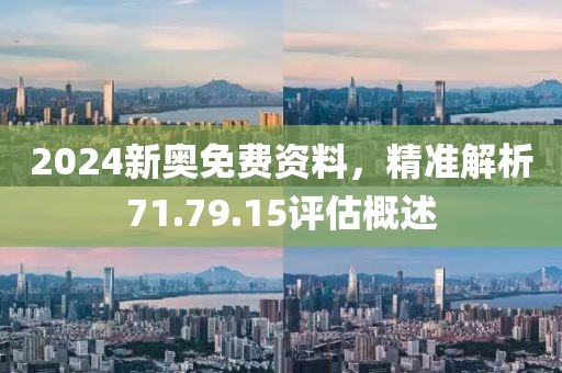 2024新奥免费资料，精准解析71.79.15评估概述