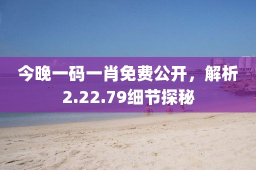 今晚一码一肖免费公开，解析2.22.79细节探秘