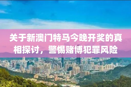 关于新澳门特马今晚开奖的真相探讨，警惕赌博犯罪风险