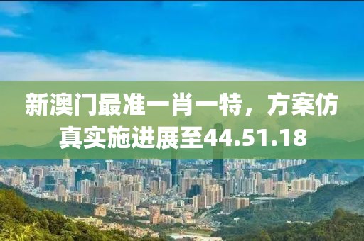 新澳门最准一肖一特，方案仿真实施进展至44.51.18