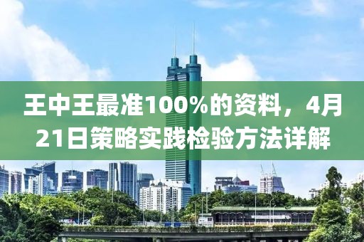 王中王最准100%的资料，4月21日策略实践检验方法详解