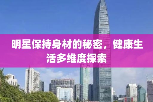 明星保持身材的秘密，健康生活多维度探索
