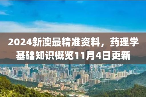 2024新澳最精准资料，药理学基础知识概览11月4日更新