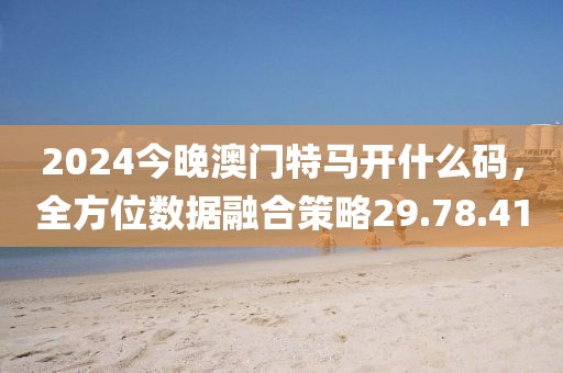 2024今晚澳门特马开什么码，全方位数据融合策略29.78.41