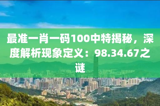 最准一肖一码100中特揭秘，深度解析现象定义：98.34.67之谜