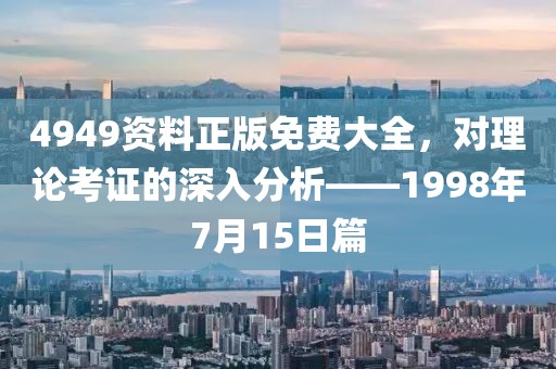 4949资料正版免费大全，对理论考证的深入分析——1998年7月15日篇