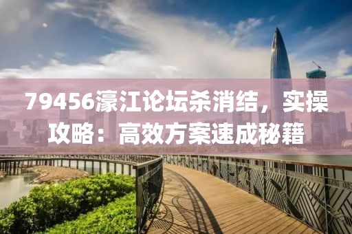 79456濠江论坛杀消结，实操攻略：高效方案速成秘籍