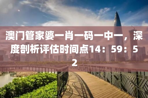 澳门管家婆一肖一码一中一，深度剖析评估时间点14：59：52