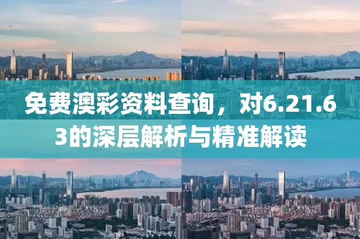 免费澳彩资料查询，对6.21.63的深层解析与精准解读