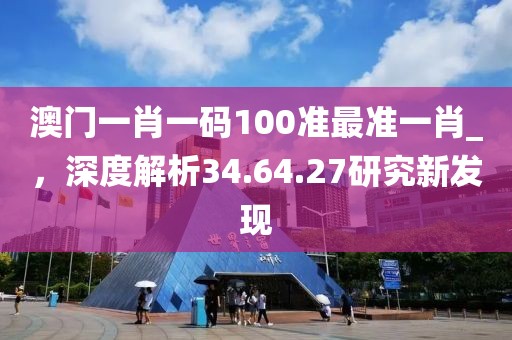 澳门一肖一码100准最准一肖_，深度解析34.64.27研究新发现