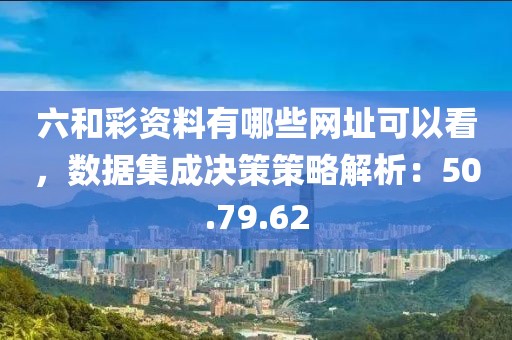 六和彩资料有哪些网址可以看，数据集成决策策略解析：50.79.62