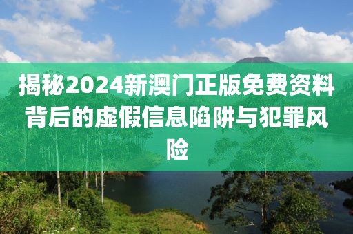揭秘2024新澳门正版免费资料背后的虚假信息陷阱与犯罪风险