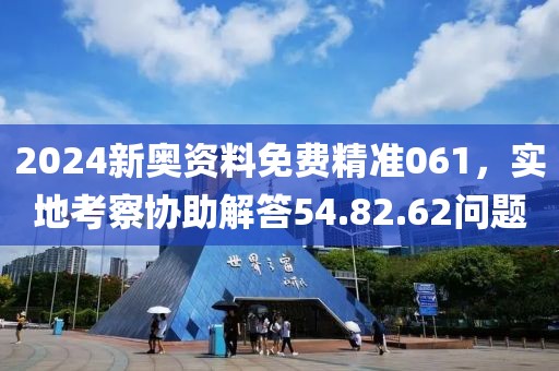 2024新奥资料免费精准061，实地考察协助解答54.82.62问题