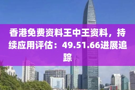 香港免费资料王中王资料，持续应用评估：49.51.66进展追踪