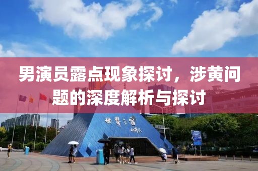 男演员露点现象探讨，涉黄问题的深度解析与探讨