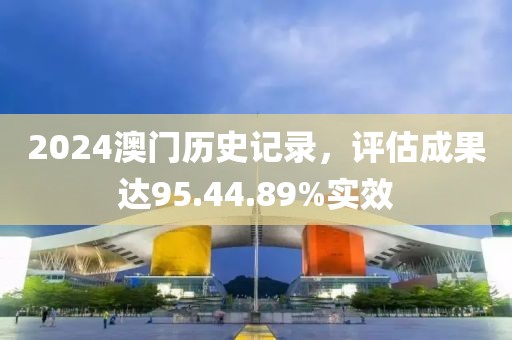 2024澳门历史记录，评估成果达95.44.89%实效