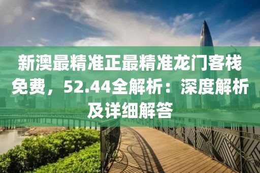 新澳最精准正最精准龙门客栈免费，52.44全解析：深度解析及详细解答
