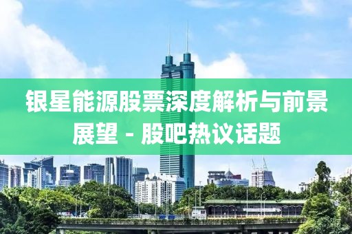 银星能源股票深度解析与前景展望 - 股吧热议话题