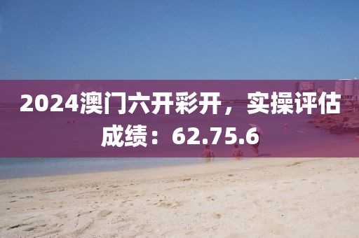 2024澳门六开彩开，实操评估成绩：62.75.6