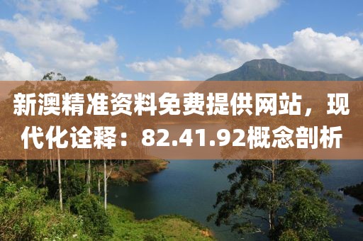新澳精准资料免费提供网站，现代化诠释：82.41.92概念剖析