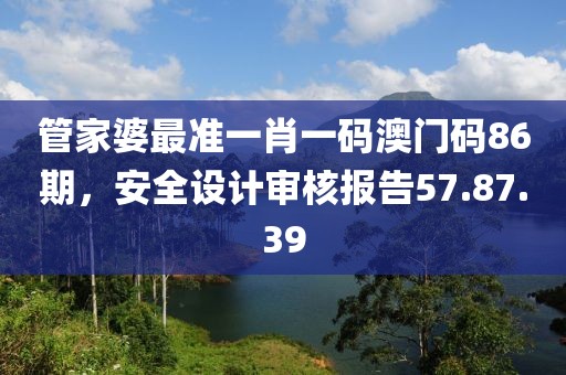 管家婆最准一肖一码澳门码86期，安全设计审核报告57.87.39