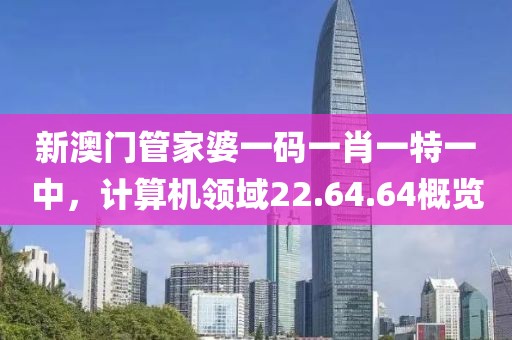 新澳门管家婆一码一肖一特一中，计算机领域22.64.64概览