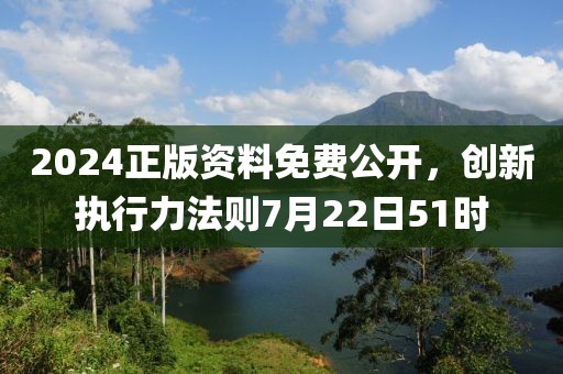 2024正版资料免费公开，创新执行力法则7月22日51时