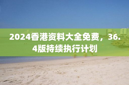 2024香港资料大全免费，36.4版持续执行计划