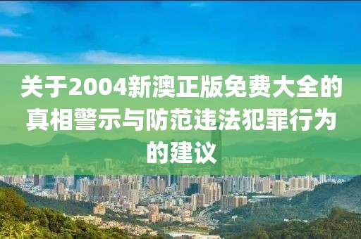 关于2004新澳正版免费大全的真相警示与防范违法犯罪行为的建议