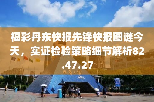 福彩丹东快报先锋快报图谜今天，实证检验策略细节解析82.47.27