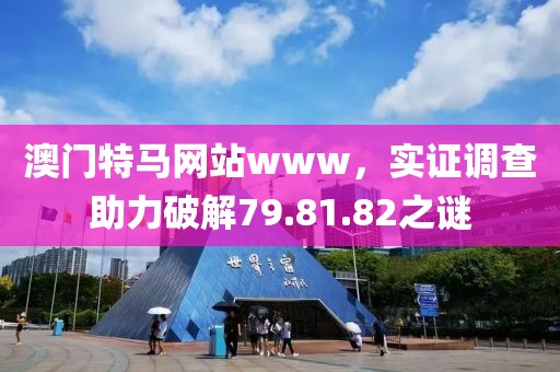 澳门特马网站www，实证调查助力破解79.81.82之谜
