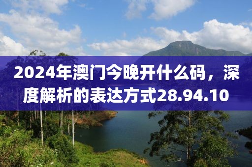 2024年澳门今晚开什么码，深度解析的表达方式28.94.10