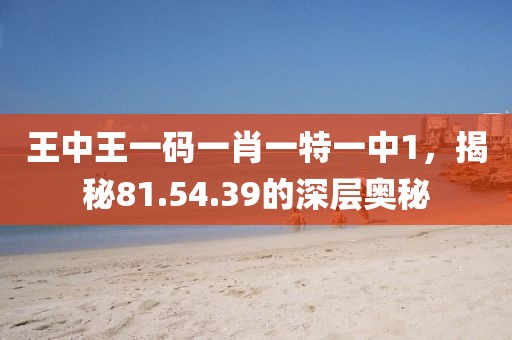 王中王一码一肖一特一中1，揭秘81.54.39的深层奥秘