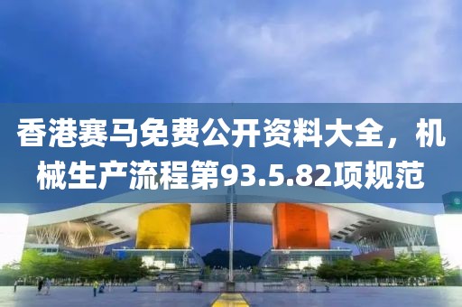 香港赛马免费公开资料大全，机械生产流程第93.5.82项规范