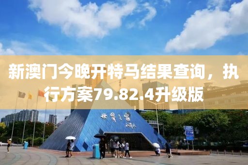 新澳门今晚开特马结果查询，执行方案79.82.4升级版